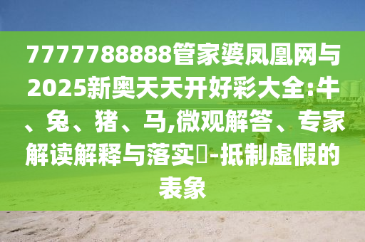 7777788888管家婆凤凰网与2025新奥天天开好彩大全:牛、兔、猪、马,微观解答、专家解读解释与落实​-抵制虚假的表象